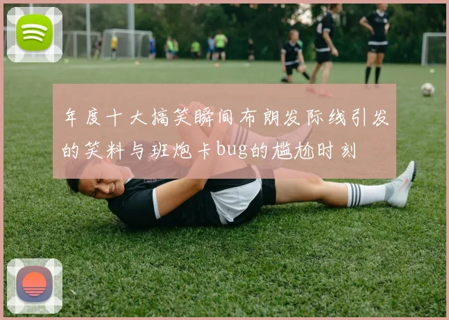 年度十大搞笑瞬间布朗发际线引发的笑料与班炮卡bug的尴尬时刻