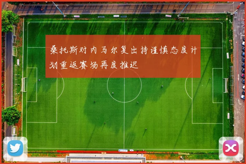 桑托斯对内马尔复出持谨慎态度计划重返赛场再度推迟