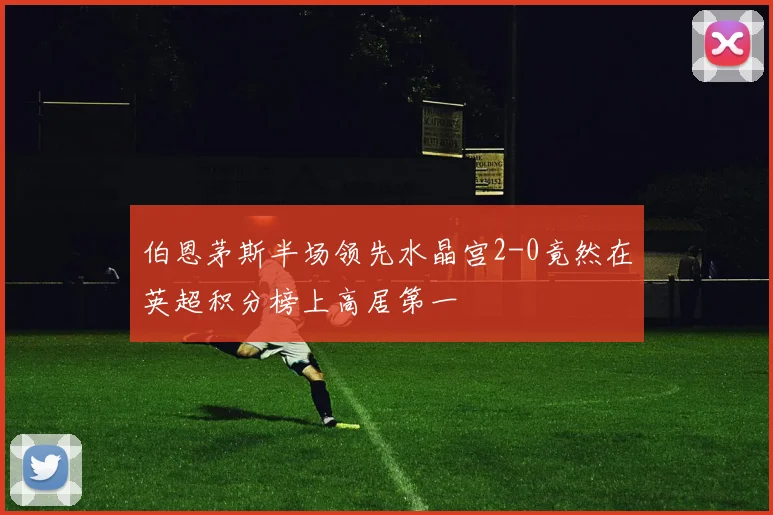 伯恩茅斯半场领先水晶宫2-0竟然在英超积分榜上高居第一