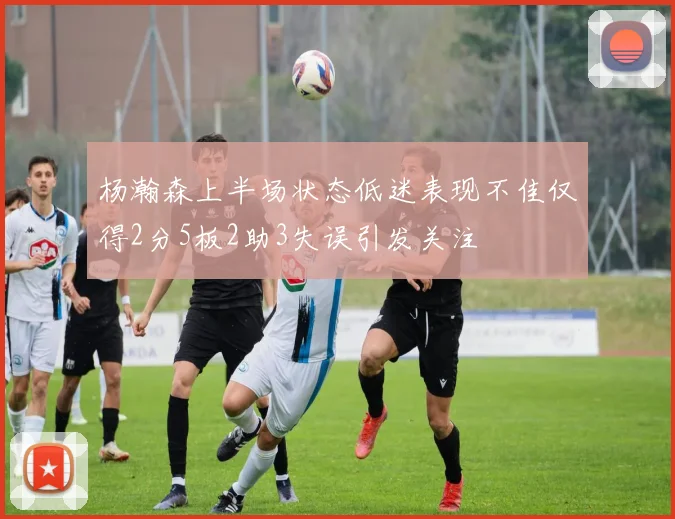 杨瀚森上半场状态低迷表现不佳仅得2分5板2助3失误引发关注