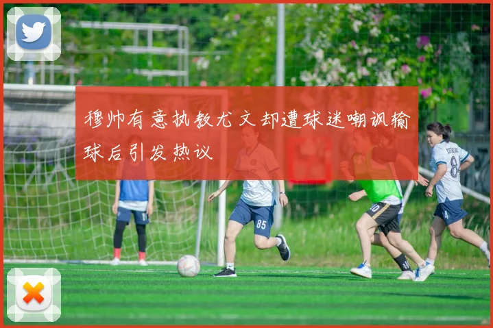 穆帅有意执教尤文却遭球迷嘲讽输球后引发热议