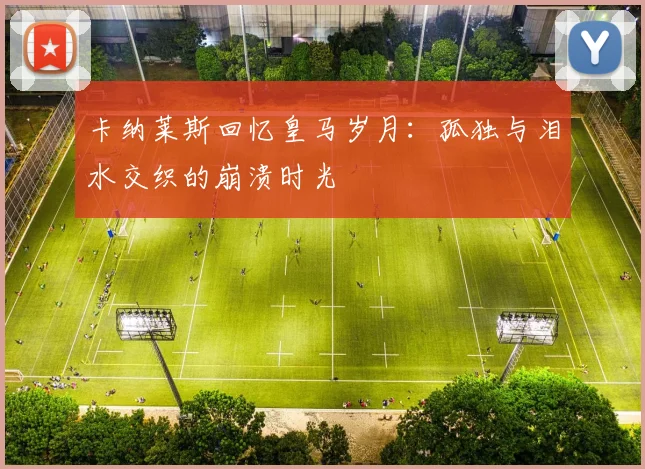 卡纳莱斯回忆皇马岁月：孤独与泪水交织的崩溃时光