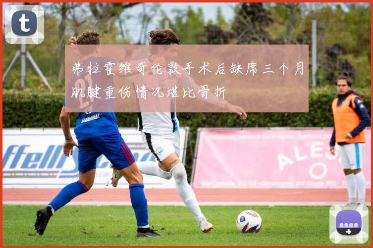 弗拉霍维奇伦敦手术后缺席三个月肌腱重伤情况堪比骨折
