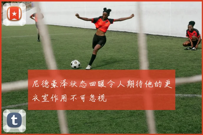 尼德豪泽状态回暖令人期待他的更衣室作用不可忽视