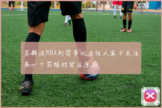 苏群谈NBA判罚争议为何大家不关注多一个罚球的背后原因
