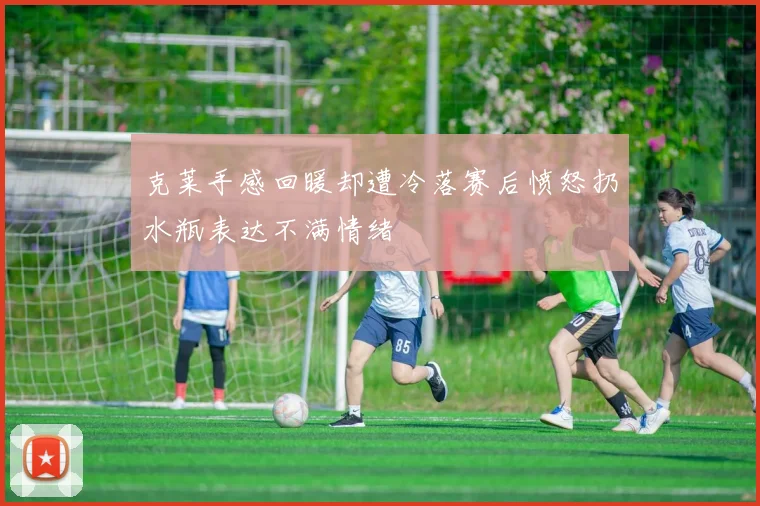 克莱手感回暖却遭冷落赛后愤怒扔水瓶表达不满情绪