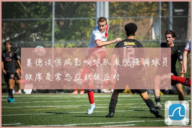 基德谈伤病影响球队表现强调球员缺席是常态应积极应对