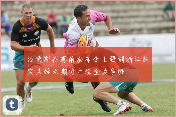 拉莫斯在赛前发布会上强调浙江队实力强大期待主场全力争胜