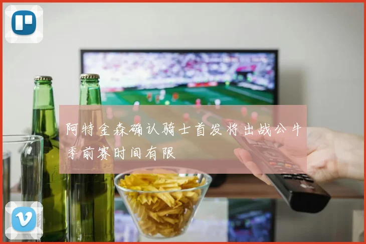 阿特金森确认骑士首发将出战公牛季前赛时间有限