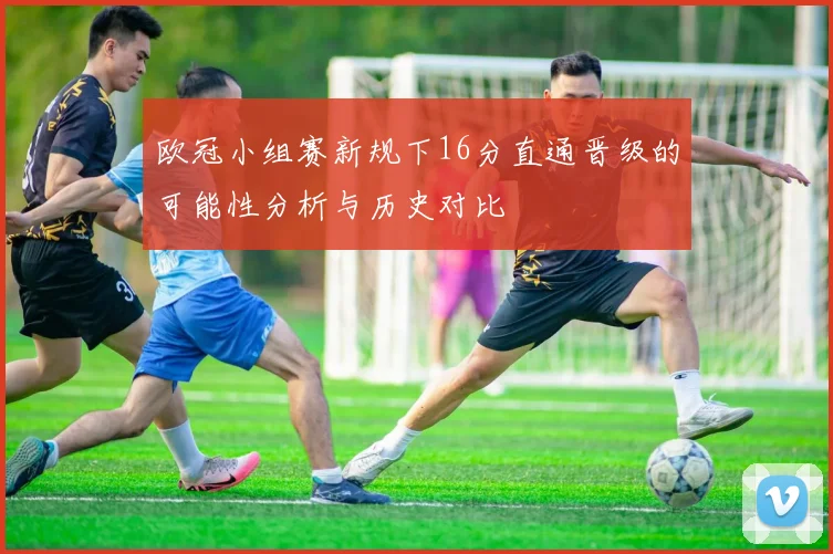 欧冠小组赛新规下16分直通晋级的可能性分析与历史对比
