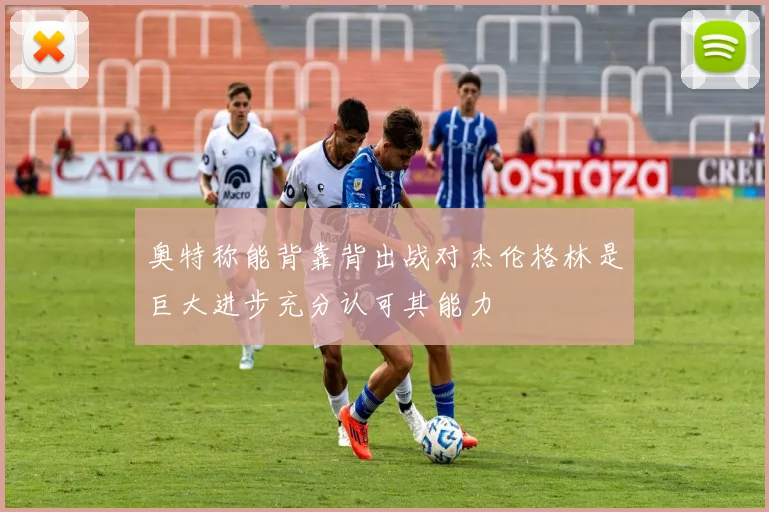 奥特称能背靠背出战对杰伦格林是巨大进步充分认可其能力