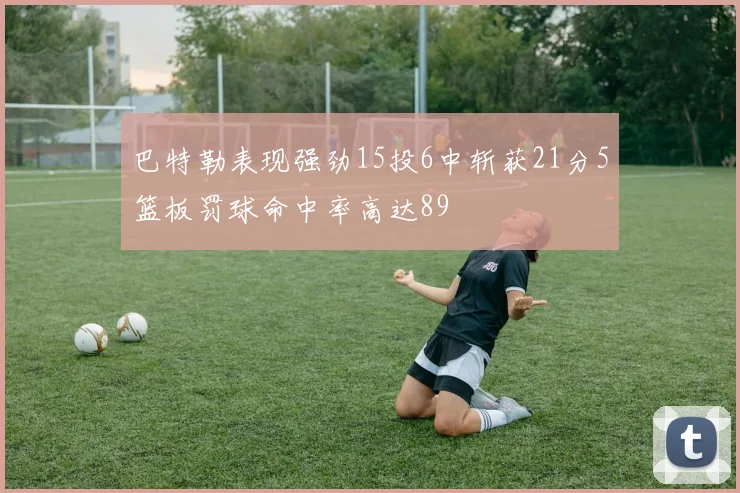 巴特勒表现强劲15投6中斩获21分5篮板罚球命中率高达89