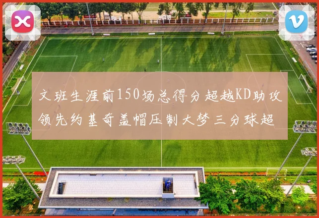 文班生涯前150场总得分超越KD助攻领先约基奇盖帽压制大梦三分球超越库里