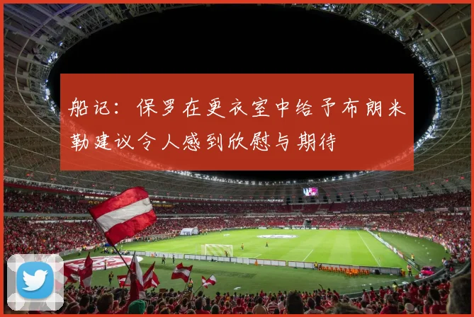 船记：保罗在更衣室中给予布朗米勒建议令人感到欣慰与期待