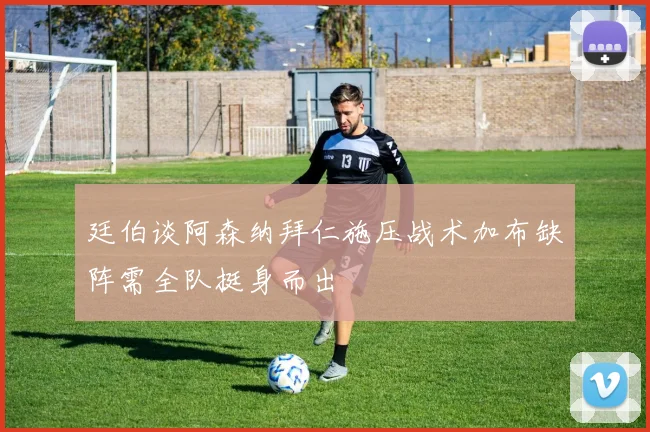 廷伯谈阿森纳拜仁施压战术加布缺阵需全队挺身而出