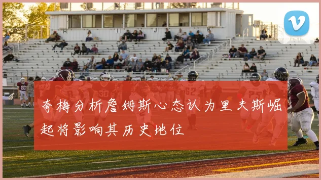 夸梅分析詹姆斯心态认为里夫斯崛起将影响其历史地位