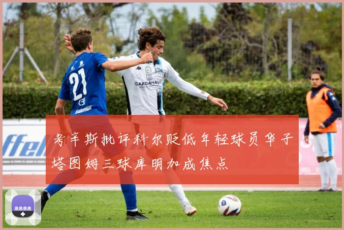 考辛斯批评科尔贬低年轻球员华子塔图姆三球库明加成焦点