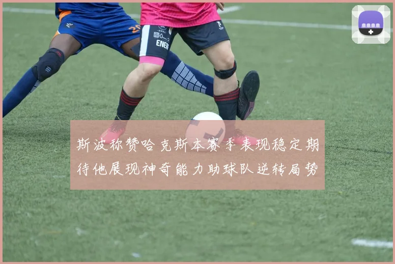 斯波称赞哈克斯本赛季表现稳定期待他展现神奇能力助球队逆转局势