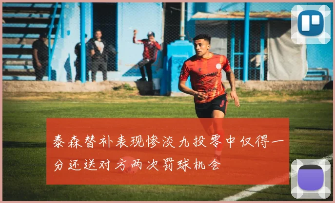 泰森替补表现惨淡九投零中仅得一分还送对方两次罚球机会