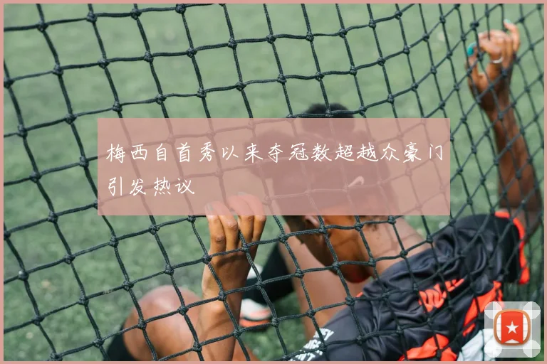 梅西自首秀以来夺冠数超越众豪门引发热议