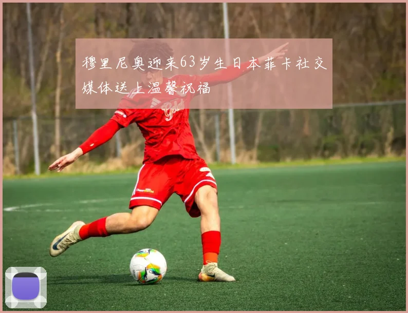 穆里尼奥迎来63岁生日本菲卡社交媒体送上温馨祝福