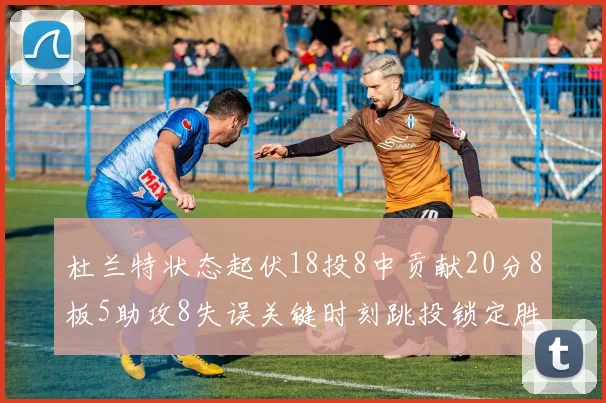 杜兰特状态起伏18投8中贡献20分8板5助攻8失误关键时刻跳投锁定胜局