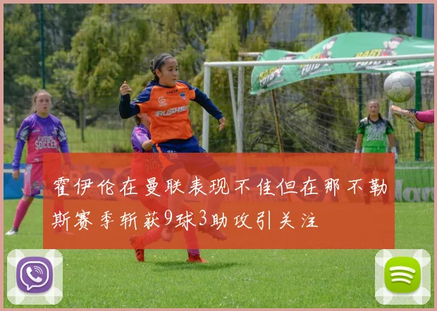 霍伊伦在曼联表现不佳但在那不勒斯赛季斩获9球3助攻引关注
