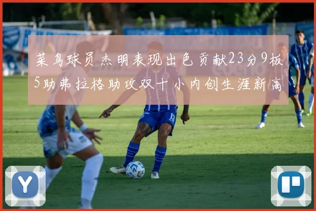 菜鸟球员杰明表现出色贡献23分9板5助弗拉格助攻双十小内创生涯新高17分
