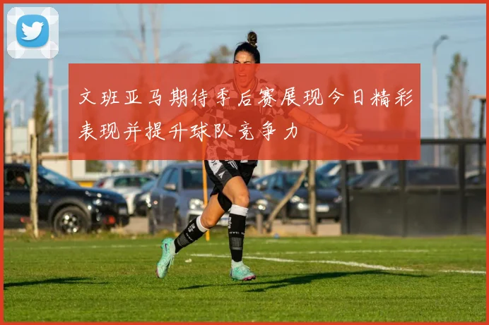 文班亚马期待季后赛展现今日精彩表现并提升球队竞争力