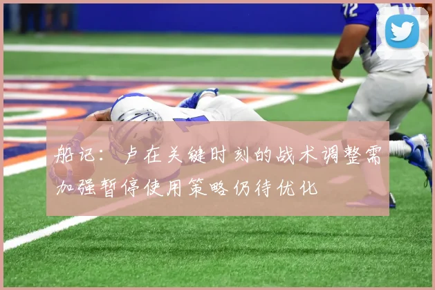 船记：卢在关键时刻的战术调整需加强暂停使用策略仍待优化