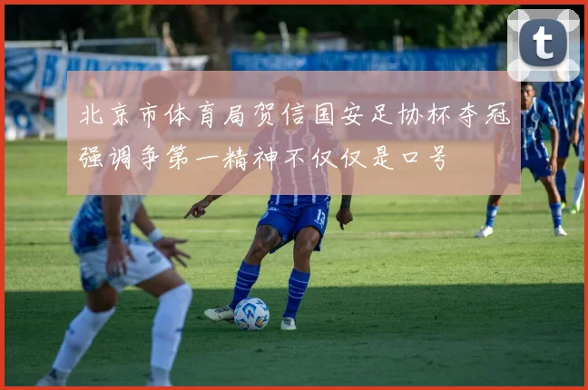 北京市体育局贺信国安足协杯夺冠强调争第一精神不仅仅是口号