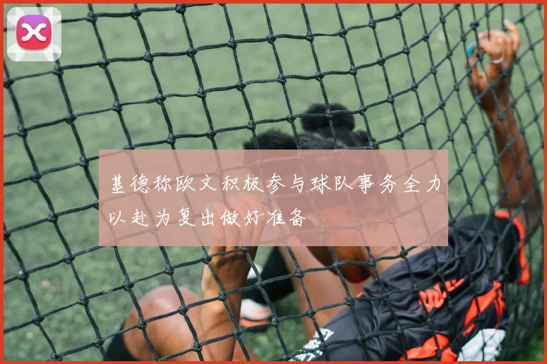 基德称欧文积极参与球队事务全力以赴为复出做好准备