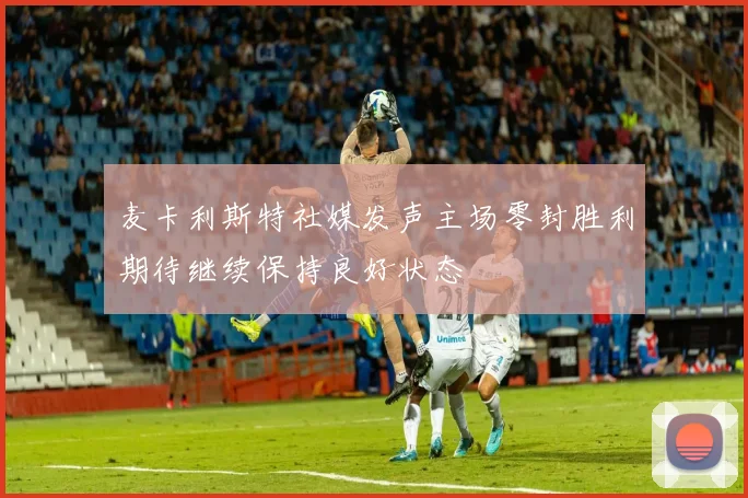 麦卡利斯特社媒发声主场零封胜利期待继续保持良好状态