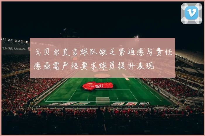 戈贝尔直言球队缺乏紧迫感与责任感亟需严格要求球员提升表现