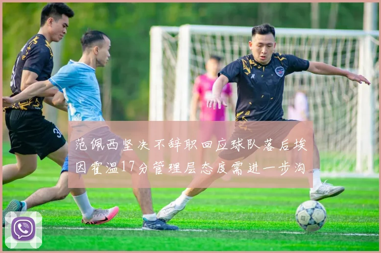 范佩西坚决不辞职回应球队落后埃因霍温17分管理层态度需进一步沟通