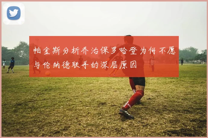 帕金斯分析乔治保罗哈登为何不愿与伦纳德联手的深层原因