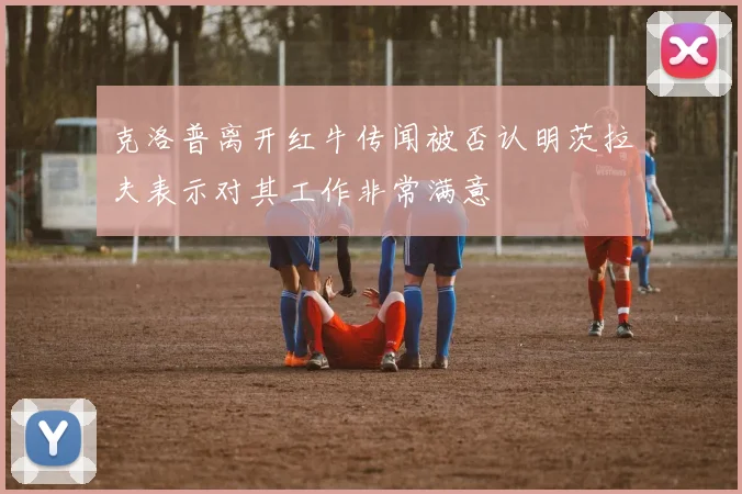 克洛普离开红牛传闻被否认明茨拉夫表示对其工作非常满意