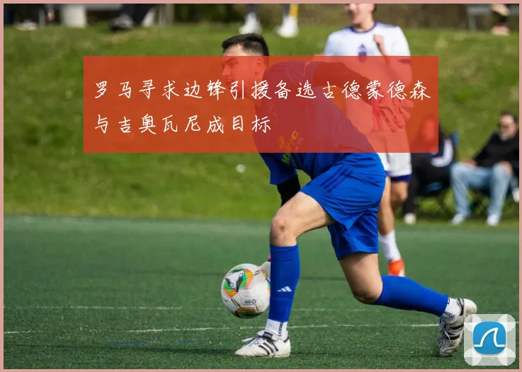 罗马寻求边锋引援备选古德蒙德森与吉奥瓦尼成目标