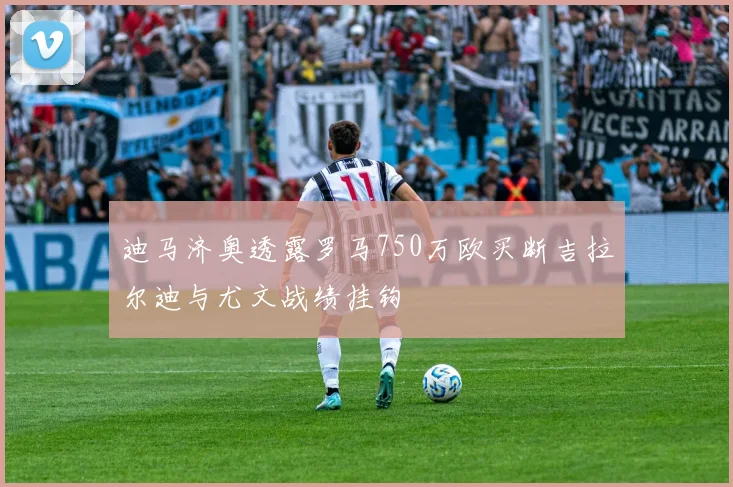 迪马济奥透露罗马750万欧买断吉拉尔迪与尤文战绩挂钩