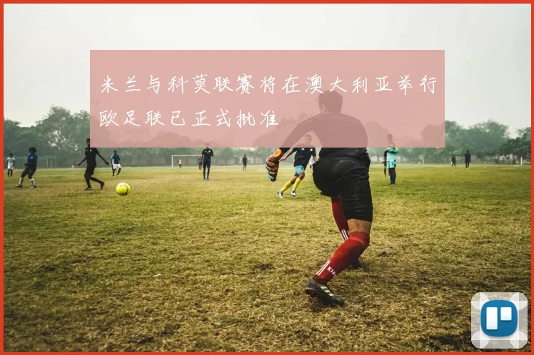 米兰与科莫联赛将在澳大利亚举行欧足联已正式批准