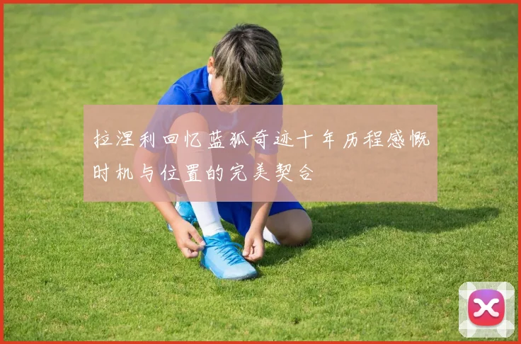 拉涅利回忆蓝狐奇迹十年历程感慨时机与位置的完美契合