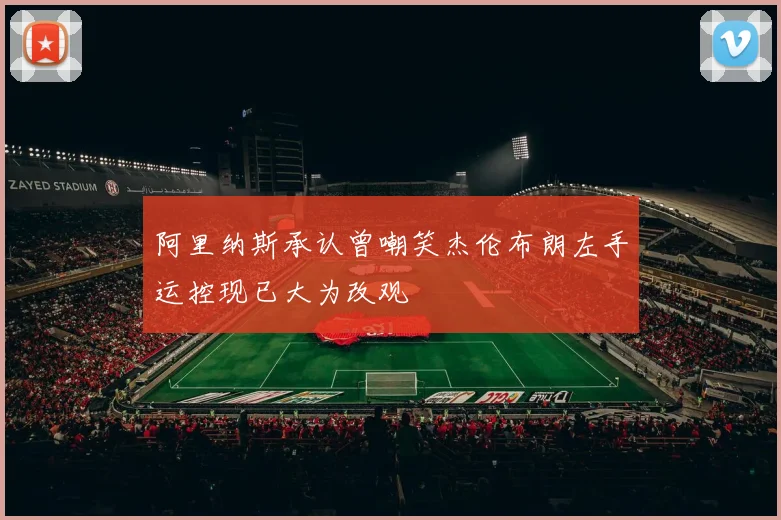 阿里纳斯承认曾嘲笑杰伦布朗左手运控现已大为改观