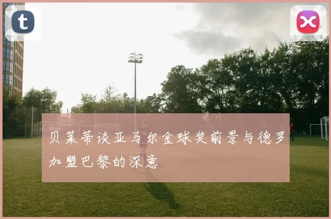 贝莱蒂谈亚马尔金球奖前景与德罗加盟巴黎的深意