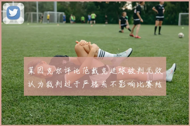 莱因克尔评论范戴克进球被判无效认为裁判过于严格或不影响比赛结果