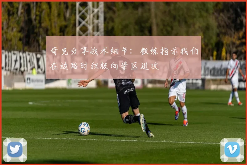 奇克分享战术细节：教练指示我们在边路时积极向禁区进攻