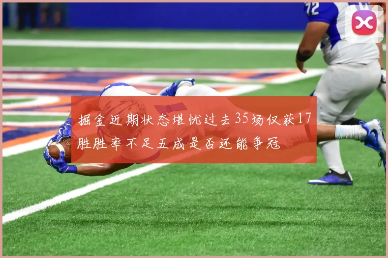 掘金近期状态堪忧过去35场仅获17胜胜率不足五成是否还能争冠