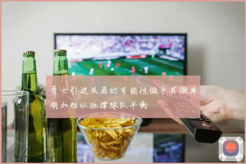 勇士引进浓眉的可能性微乎其微库明加难以独撑球队平衡