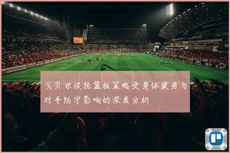 戈贝尔谈抢篮板策略受身体疲劳与对手防守影响的深度分析