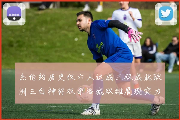 杰伦约历史仅六人达成三双成就欧洲三白神将双杀洛城双雄展现实力