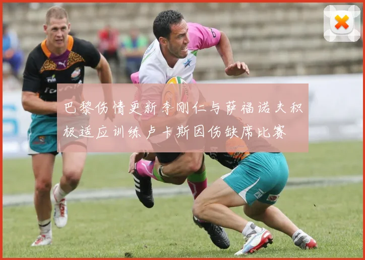 巴黎伤情更新李刚仁与萨福诺夫积极适应训练卢卡斯因伤缺席比赛